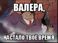 валера, настало твоё время