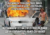 alesankov  победа! танк: maus достижения в бою: «зверобой», «стальная cтена», «воин» alesankov (22.04.2012) последних двух (гвпантер) убил со 180хп