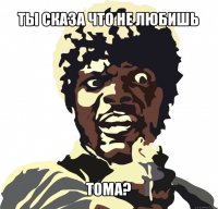 ты сказа что не любишь тома?