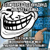 если через 3 секундунд не будет лайка то я съем твой низкокалорийный мозг
тушканчик мой тупоголовый!!!