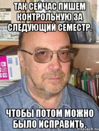 так сейчас пишем контрольную за следующий семестр. чтобы потом можно было исправить.