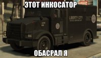 этот инкосатор обасрал я