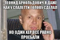 -леонид арнольдович,я даже как у спалетти голову сделал но один хер,всё равно проебали