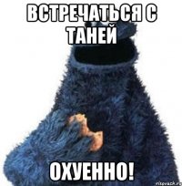 встречаться с таней охуенно!