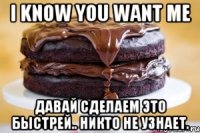 i know you want me давай сделаем это быстрей.. никто не узнает.