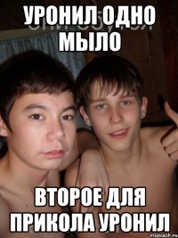 уронил одно мыло второе для прикола уронил