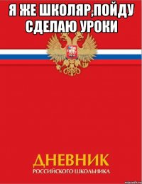 я же школяр,пойду сделаю уроки 
