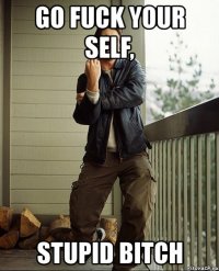 go fuck your self, stupid bitch
