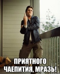  приятного чаепития, мразь!