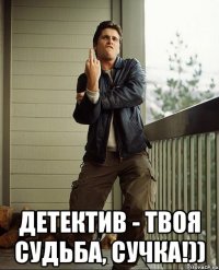  детектив - твоя судьба, сучка!))