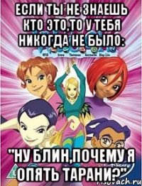 если ты не знаешь кто это,то у тебя никогда не было: "ну блин,почему я опять тарани?"