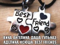  вика, ангелина, даша, гульназ, аделина, ксюша- best friends