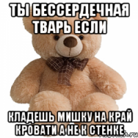 ты бессердечная тварь если кладешь мишку на край кровати а не к стенке