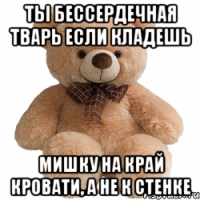 ты бессердечная тварь если кладешь мишку на край кровати, а не к стенке