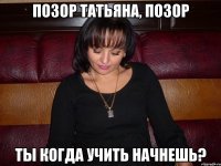 позор татьяна, позор ты когда учить начнешь?