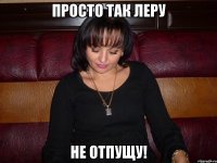 просто так леру не отпущу!