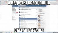 а ведь ты всего лишь сбегал в туалет