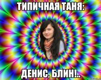 типичная таня: денис, блин!..