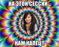 на этой сессии... нам капец!!