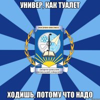 универ, как туалет ходишь, потому что надо