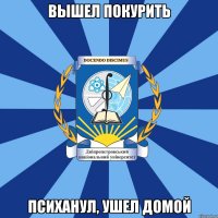 вышел покурить психанул, ушел домой