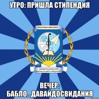 утро: пришла стипендия вечер: бабло...давайдосвидания
