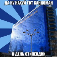 да ну нахуй тот банкоман в день стипендии