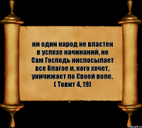 ни один народ не властен в успехе начинаний, но Сам Господь ниспосылает все благое и, кого хочет, уничижает по Своей воле. ( Товит 4, 19)