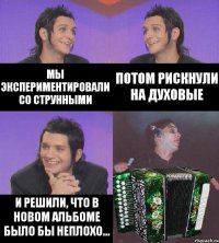 мы экспериментировали со струнными потом рискнули на духовые и решили, что в новом альбоме было бы неплохо...