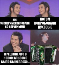 мы экспериментировали со струнными потом попробовали духовые и решили, что в новом альбоме было бы неплохо...