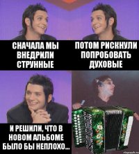 сначала мы внедрили струнные потом рискнули попробовать духовые и решили, что в новом альбоме было бы неплохо...