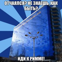 отчаялся? не знаешь, как быть? иди к римме!