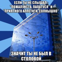 если ты не слышал : "пожалуйста, лапатуся" и "приятного аппетита, солнышко" значит ты не был в столовой