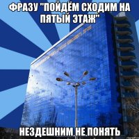 фразу "пойдём сходим на пятый этаж" нездешним не понять