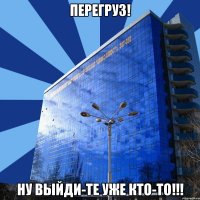 перегруз! ну выйди-те уже кто-то!!!