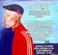 Які у Вас плани на 24 березня? Які у Вас плани на 24 березня? знаєте? А ми знаєм! Ви не можете не прийти на святкування дня народження гуртка грицики у а кадемічну гімназію о 18:00 24.03.2013 Дрескод - річ фірми adidas, вкладка 10 грн., не дотримуватись дрескоду - 15 грн.