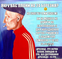 Які у Вас плани на 24 березня? Не знаєте? А ми знаєм! Ви не можете не прийти на святкування 9 дня народження гуртка Грицики у а кадемічну гімназію о 18:00 24.03.2013 Дрескод - річ фірми adidas, вкладка 10 грн., без дотримання дрескоду - 15 грн.