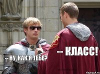 -- Ну, как я тебе? -- Класс!