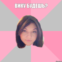 вику будешь? 