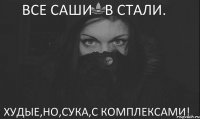 Все Саши - в Стали. Худые,но,сука,с комплексами!