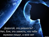 - Дорогой, это ревность? - Нет, бля, это зависть, что тебе мужики пишут, а мне нет