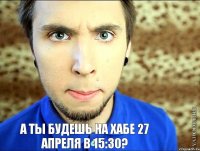 а ты будешь на хабе 27 апреля в 15:30?   