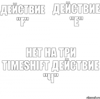 Действие "Е" Действие "F"   Нет на три TimeShift Действие "ч"