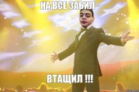 На все забил - Втащил !!!