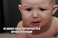 Не нашел свою партнершу/ра в начале репетиции