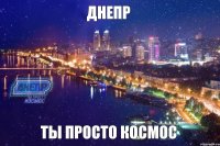 ДНЕПР ТЫ ПРОСТО КОСМОС