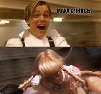 Маха очнись! 