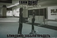 гани денег блин гайку забыла продать