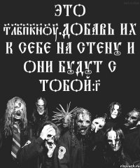 Это Slipknot.Добавь их к себе на стену и они будут с тобой:3