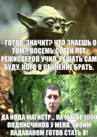 - Готов, значит? Что знаешь о том? Восемь сотен лет режиссеров учил. Решать сам буду, кого в обучение брать. Да Йода магистр... На ютубе 1000 подписчиков у меня. Твоим падаваном готов стать я!